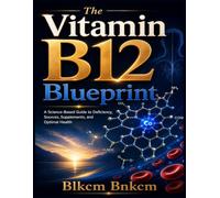 The Vitamin B12 Blueprint: A Science-Based Guide to Deficiency, Sources, Supplements, and Optimal Health