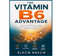 The Vitamin B6 Advantage: A Science-Backed Guide to Energy, Brain Health, Hormonal Balance, and Vibrant Longevity