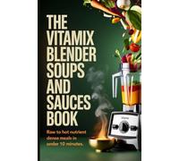 The Vitamix Blender Soups and Sauces Book: Raw to Hot Nutrient Dense Meals in Under 10 Minutes