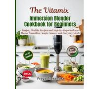 The Vitamix Immersion Blender Cookbook for Beginners: Simple, Healthy Recipes and Step-by-Step Guides to Master Smoothies, Soups, Sauces, and Everyday Meals