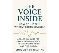 The Voice Inside: How to Listen Without Losing Yourself: A Practical Guide for Anxious Professionals to Tame Mental Noise and Find Clarity