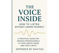 The Voice Inside: How to Listen Without Losing Yourself: A Practical Guide for Anxious Professionals to Tame Mental Noise and Find Clarity