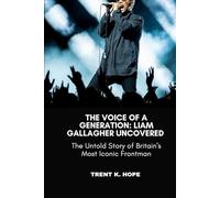 THE VOICE OF A GENERATION: LIAM GALLAGHER UNCOVERED: The Untold Story of Britain's Most Iconic Frontman