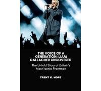 THE VOICE OF A GENERATION: LIAM GALLAGHER UNCOVERED: The Untold Story of Britain's Most Iconic Frontman