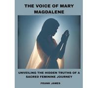 THE VOICE OF MARY MAGDALENE: UNVEILING THE HIDDEN TRUTHS OF A SACRED FEMININE JOURNEY