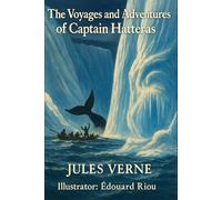 The Voyages and Adventures of Captain Hatteras: The Complete Edition of Part I and Part II - An Illustrated Arctic Classic with Preface, Biographies, Historical Notes, Maps, and Special Appendices