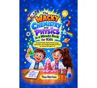The Wacky Chemistry and Physics in a Minute Book for Kids: Fun Experiments, Quick Science Lessons, Weird Facts, and Everyday Chemistry & Physics for Curious Kids Ages 8-12