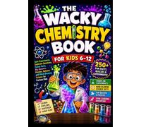 The Wacky Chemistry Book for Kids 6-12: Safe Experiments, Explosive Questions, Funny Facts, Big Answers, Puzzles, Quizzes, and Mind-Blowing Science for Curious Kids