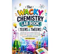 THE WACKY CHEMISTRY LAB BOOK FOR TEENS AND TWEENS: Discover the Secrets Behind Everyday Life Through Hands-On Experiments, Mind-Blowing Science Facts, ... Scientific Discoveries for Ages 10-16
