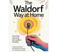 The Waldorf Way at Home: Tech-Free Learning for Modern Families: Adapting Waldorf educational principles for mainstream families