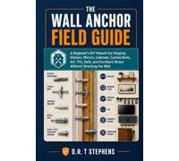 The Wall Anchor Field Guide: A Beginner's DIY Manual for Hanging Shelves, Mirrors, Cabinets, Curtain Rods, Art, TVs, Rails, and Furniture Straps Without Wrecking the Wall