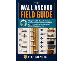 The Wall Anchor Field Guide: A Beginner's DIY Manual for Hanging Shelves, Mirrors, Cabinets, Curtain Rods, Art, TVs, Rails, and Furniture Straps Without Wrecking the Wall