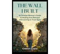 THE WALL I BUILT: A Christian Woman's Guide to Healing from Betrayal, Overcoming Trust Issues, and Rebuilding Relationships After Heartbreak