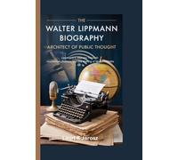 The Walter Lippmann Biography: Architect of Public Thought: Lippmann’s Journey Through Journalism, Politics, and the Making of Modern Media