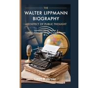 The Walter Lippmann Biography: Architect of Public Thought: Lippmann’s Journey Through Journalism, Politics, and the Making of Modern Media