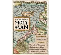The Wandering Holy Man : The Life Of Barsauma, Christian Asceticism, And Religious Conflict In Late Antique Palestine