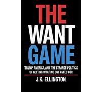 THE WANT GAME: Trump, America, and the Strange Politics of Getting What No One Asked For