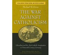 The War against Catholicism: Liberalism and the Anti-Catholic Imagination in Nineteenth-Century Germany