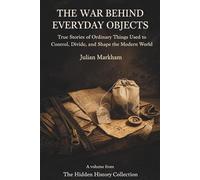 The War Behind Everyday Objects: True Stories of Ordinary Things Used to Control, Divide, and Shape the Modern World
