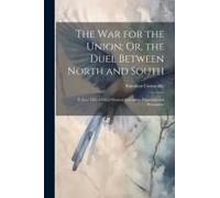 The War For The Union; Or, The Duel Between North And South: (U.S.A., 1861-1865) A Poetical Panorama, Historical And Descriptive