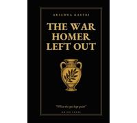 The War Homer Left Out: Everything the Iliad Doesn't Tell You: Iphigenia, the Horse, the Fall of Troy and the Men Who Never Came Home