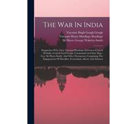 The War In India: Despatches Of Lt.-Gen. Viscount Hardinge, Governor-General Of India, General Lord Gough, Commander-In-Chief, Majr.-Gen