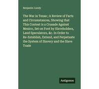 The War in Texas ; A Review of Facts and Circumstances, Showing that This Contest is a Crusade Against Mexico, Set on Foot by Slaveholders, Land ... the System of Slavery and the Slave Trade