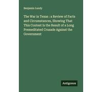 The War in Texas : a Review of Facts and Circumstances, Showing That This Contest Is the Result of a Long Premeditated Crusade Against the Government
