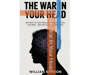 The War In Your Head: Why Most of Your Problems Don't Exist Outside Your Mind - and How to Finally Find Peace