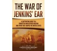 The War Of Jenkins' Ear: A Captivating Guide To A Forgotten War Between Britain And Spain That Shaped The United States