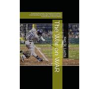 The War on WAR: Exploring Baseball’s Full Statistical Evolution: Understanding the Strengths, Weaknesses, and Practical Uses of Every Metric