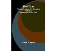 The War; "Stonewall" Jackson, His Campaigns And Battles, The Regiment As I Saw Them