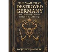 The War That Destroyed Germany: The Thirty Years' War and the Fall of the Old Europe