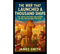 The War That Launched a Thousand Ships: The Truth, Mystery and History of the Trojan War for Kids
