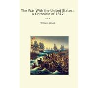 The War With the United States : A Chronicle of 1812
