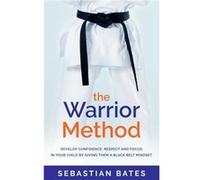 The Warrior Method Develop Confidence Respect and Focus in Your Child by Giving Them a Black Belt Mindset. - Sebastian Bates - Rethink Press Limited - Liv Sebastian BatesSebastian Bates (Auteur)