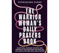 The Warrior Woman's Daily Prayers Book: Scriptural Warfare Prayers and Prophetic Declarations for Healing, Deliverance and Emotional Breakthrough.