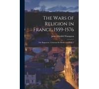 The Wars Of Religion In France, 1559-1576; The Huguenots, Catherine De Medici And Philip 2