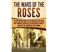 The Wars of the Roses: A Captivating Guide to the English Civil Wars That Brought down the Plantagenet Dynasty and Put the Tudors on the Throne