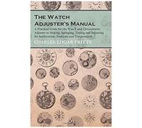 The Watch Adjuster's Manual - A Practical Guide For The Watch And Chronometer Adjuster In Making, Springing, Timing And Adjusting For Isochronism, Positions And Temperatures