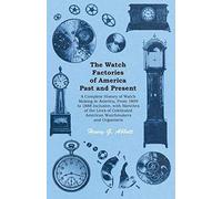 The Watch Factories Of America Past And Present - ;A Complete History Of Watch Making In America, From 1809 To 1888 Inclusive, With Sketches Of The Lives Of Celebrated American Watchmakers And Organiz