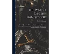 The Watch Jobbers Handybook A Practical Manual on Cleaning Repairing ampamp Adjusting Embracing Information on the Tools Materials Appliances and Processe Creative Media Partners LLCCreative Media Par