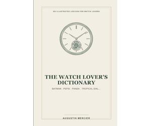 The Watch Lover's Dictionary: Batman, Pepsi, Panda, Tropical Dial... The Essential Lexicon to Decode Collector Slang, Mechanics, and the World of Watches