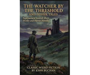 The Watcher by the Threshold and Other Tales By John Buchan (Illustrated & Annotated): Supernatural Scottish Short Fiction and Horror Novellas