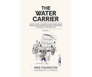 The Water Carrier: Short Story, Workbook and Discussion Resource for Professional Supervision and Reflective Practice
