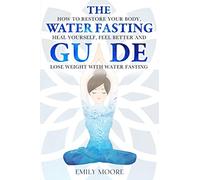 The Water Fasting Guide: How to Restore Your Body, Heal Yourself, Feel Better and Lose Weight with Water Fasting