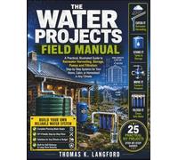 THE WATER PROJECTS FIELD MANUAL: A Practical, Illustrated Guide to Rainwater Harvesting, Storage, Pumps and Filtration: Step-by-Step Systems for Your Home, Cabin, or Homestead in Any Climate