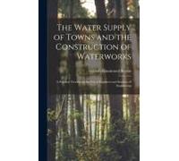 The Water Supply Of Towns And The Construction Of Waterworks: A Practical Treatise For The Use Of Engineers And Students Of Engineering