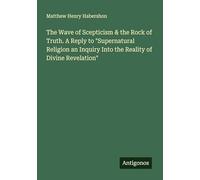 The Wave of Scepticism & the Rock of Truth. A Reply to "Supernatural Religion an Inquiry Into the Reality of Divine Revelation"