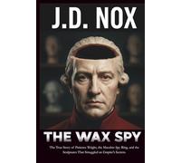 THE WAX SPY: The True Story of Patience Wright, the Macabre Spy Ring, and the Sculptures That Smuggled an Empire's Secrets.